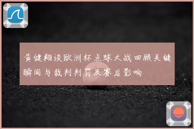 黄健翔谈欧洲杯点球大战回顾关键瞬间与裁判判罚及赛后影响