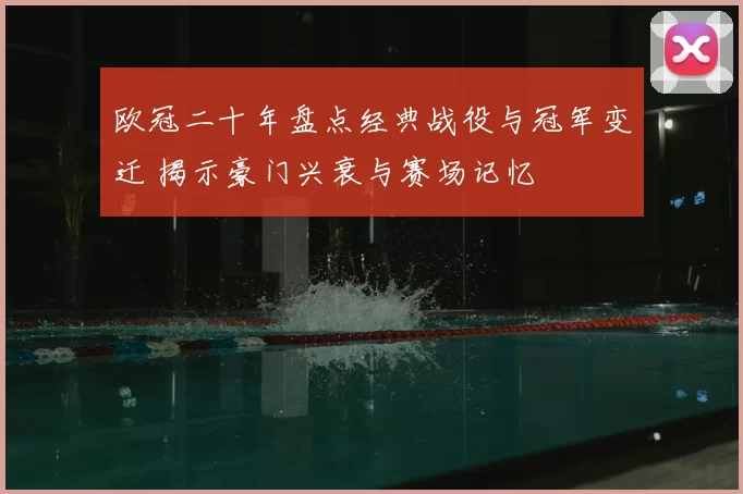 欧冠二十年盘点经典战役与冠军变迁 揭示豪门兴衰与赛场记忆