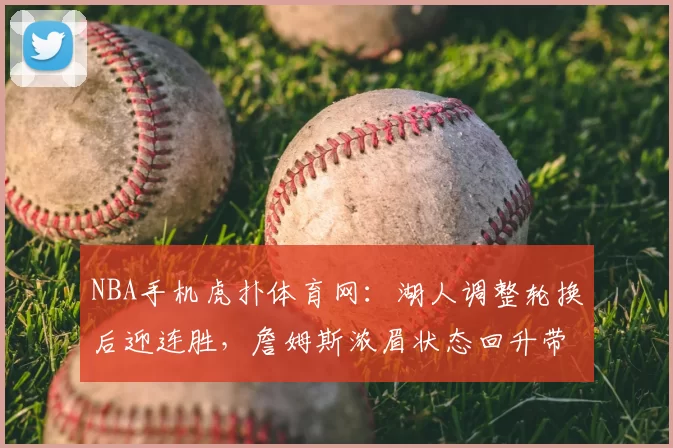 NBA手机虎扑体育网：湖人调整轮换后迎连胜，詹姆斯浓眉状态回升带动攻防提升