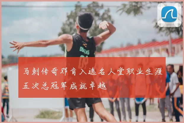 马刺传奇邓肯入选名人堂职业生涯五次总冠军成就卓越