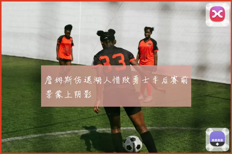 詹姆斯伤退湖人惜败勇士季后赛前景蒙上阴影