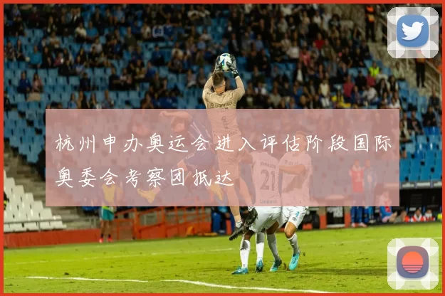 杭州申办奥运会进入评估阶段国际奥委会考察团抵达