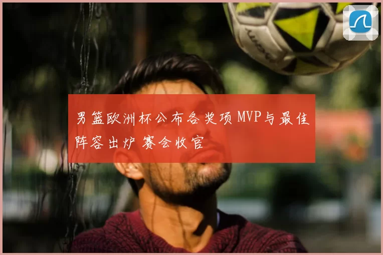 男篮欧洲杯公布各奖项 MVP与最佳阵容出炉 赛会收官