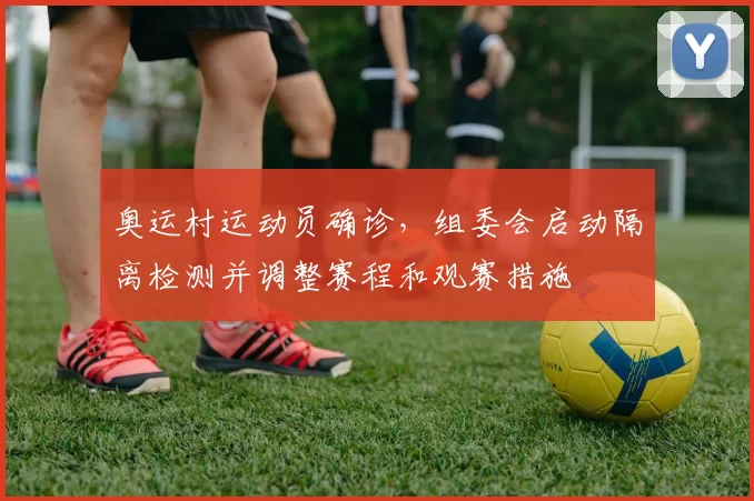 奥运村运动员确诊，组委会启动隔离检测并调整赛程和观赛措施