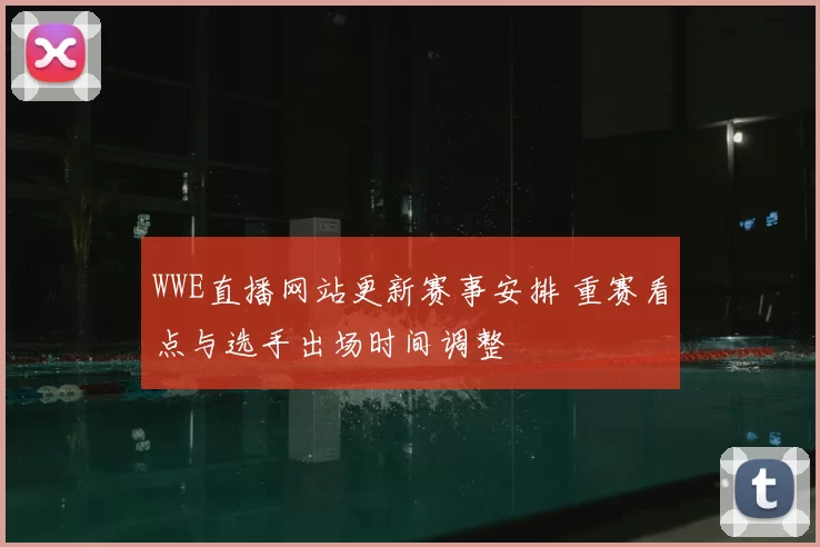WWE直播网站更新赛事安排 重赛看点与选手出场时间调整