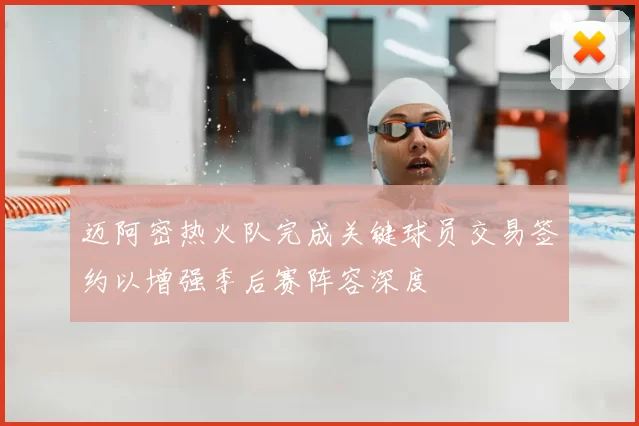 迈阿密热火队完成关键球员交易签约以增强季后赛阵容深度