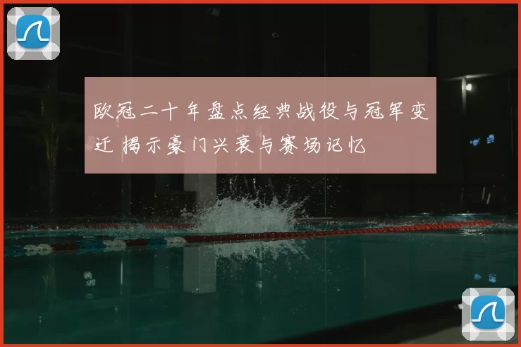 欧冠二十年盘点经典战役与冠军变迁 揭示豪门兴衰与赛场记忆