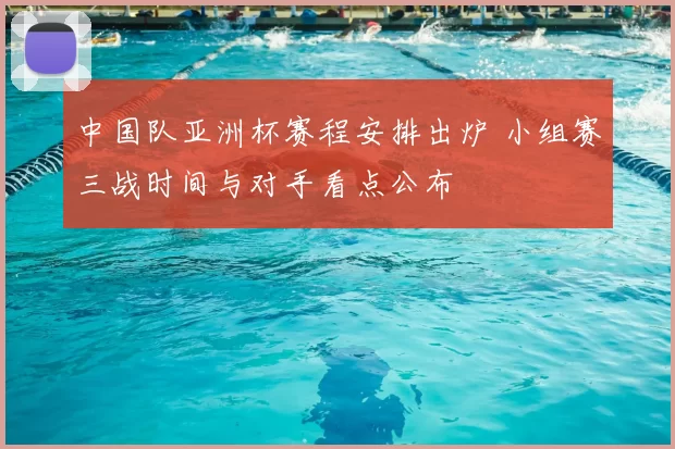 中国队亚洲杯赛程安排出炉 小组赛三战时间与对手看点公布