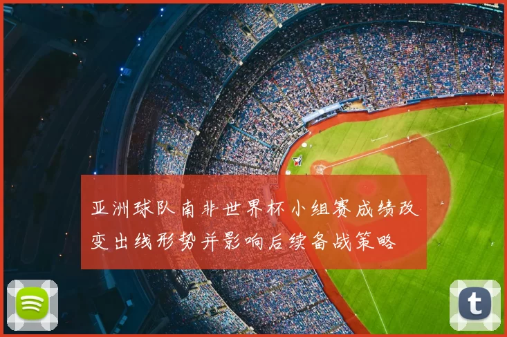 亚洲球队南非世界杯小组赛成绩改变出线形势并影响后续备战策略