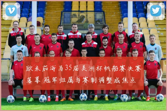 欧米茄海马35届美洲杯帆船赛决赛落幕 冠军归属与赛制调整成焦点