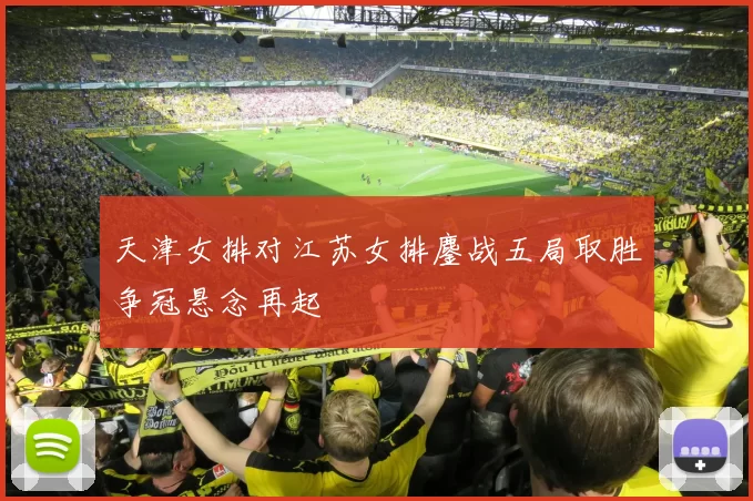 天津女排对江苏女排鏖战五局取胜争冠悬念再起