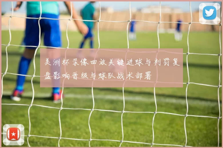 美洲杯录像回放关键进球与判罚复盘影响晋级与球队战术部署