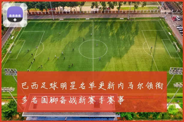 巴西足球明星名单更新内马尔领衔多名国脚备战新赛季赛事