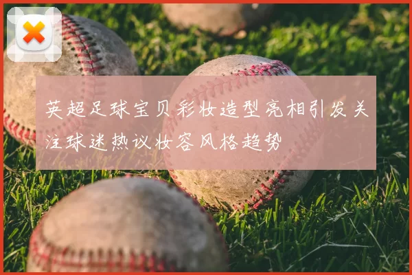 英超足球宝贝彩妆造型亮相引发关注球迷热议妆容风格趋势