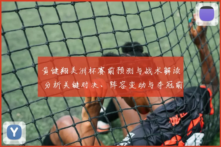 黄健翔美洲杯赛前预测与战术解读 分析关键对决、阵容变动与夺冠前景