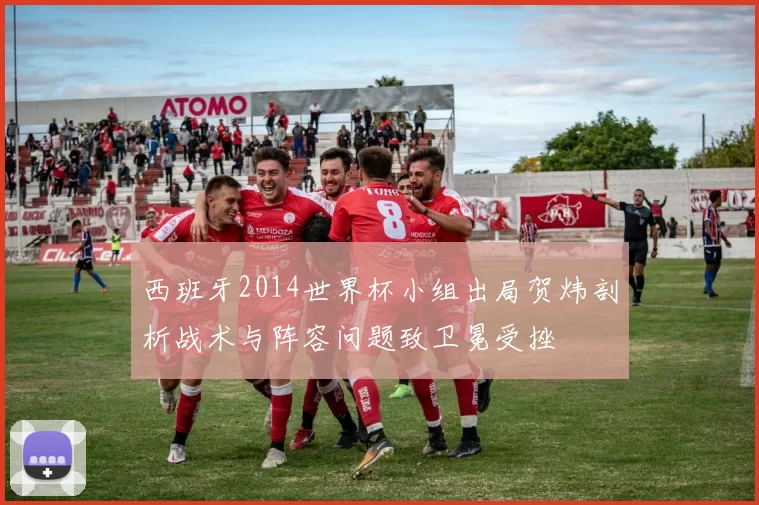 西班牙2014世界杯小组出局贺炜剖析战术与阵容问题致卫冕受挫