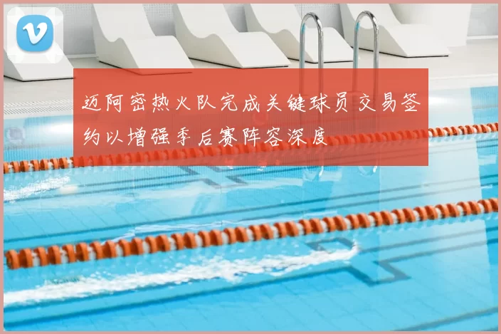 迈阿密热火队完成关键球员交易签约以增强季后赛阵容深度