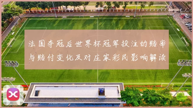 法国夺冠后世界杯冠军投注的赔率与赔付变化及对庄家彩民影响解读