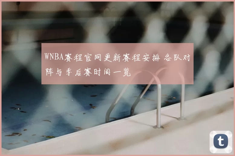 WNBA赛程官网更新赛程安排 各队对阵与季后赛时间一览