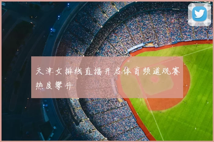 天津女排线直播开启体育频道观赛热度攀升