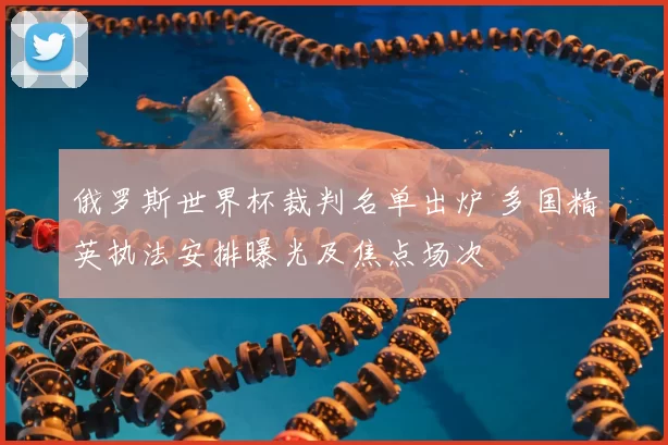 俄罗斯世界杯裁判名单出炉 多国精英执法安排曝光及焦点场次