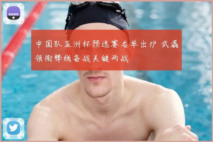 中国队亚洲杯预选赛名单出炉 武磊领衔锋线备战关键两战