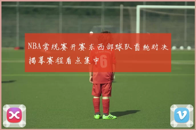 NBA常规赛开赛东西部球队首轮对决揭幕赛程看点集中
