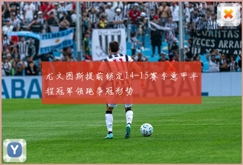 尤文图斯提前锁定14-15赛季意甲半程冠军领跑争冠形势