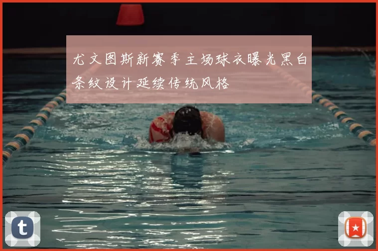 尤文图斯新赛季主场球衣曝光黑白条纹设计延续传统风格